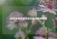 逆战变身英雄获取价格及解锁攻略