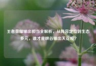 王者荣耀输出担当全解析，从阵容定位到生态多元，谁才是峡谷输出天花板？