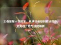 王者荣耀人物图鉴，从峡谷英雄到鲜活群像，全英雄介绍与技能解析