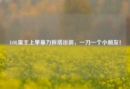 LOL蛮王上单暴力拆塔出装，一刀一个小朋友！