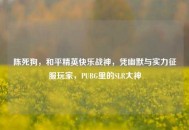 陈死狗，和平精英快乐战神，凭幽默与实力征服玩家，PUBG里的SLR大神