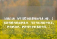 制胜战场！和平精英设备搭配技巧全攻略，（若需调整风格或侧重点，可补充说明具体需求，例如更简洁、更吸引特定玩家群体等。）