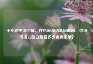 十小时王者荣耀，在热爱与边界间追问，这场沉浸式独白藏着多少点券账单？