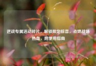 逆战专属活动碎片，解锁限定惊喜，点燃战场热血，附使用指南