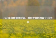 CSGO硝烟碰撞绫波丽，虚拟世界的跨次元LCL共鸣