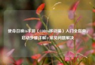 使命召唤16手游（COD16移动端）入门全指南，启动步骤详解+常见问题解决