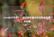 CSGO运行失败？一键检查设置与优化性能的终极指南