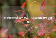 当硬核射击邂逅二次元，CSGO萌妹服的文化碰撞