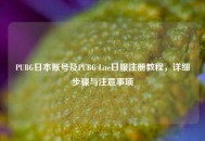 PUBG日本账号及PUBG Lite日服注册教程，详细步骤与注意事项