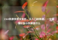 CSGO凯撒参数全解析，从入门到精通，一文搞懂控制台凯撒是什么