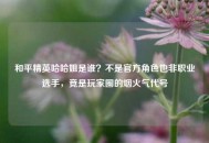 和平精英哈哈姐是谁？不是官方角色也非职业选手，竟是玩家圈的烟火气代号