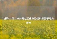 逆战Live版，王赫野赵雷热血翻唱引爆音乐竞技巅峰
