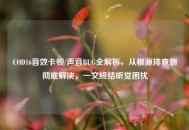 COD16音效卡顿/声音BUG全解析，从根源排查到彻底解决，一文终结听觉困扰
