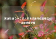 英雄联盟（LOL）战斗历史记录彻底清除指南，详细操作步骤