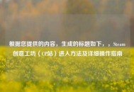 根据您提供的内容，生成的标题如下，，Steam创意工坊（CP站）进入 *** 及详细操作指南