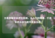 王者荣耀装备进阶指南，从入门到精通，打造制胜出装与提升装备品质