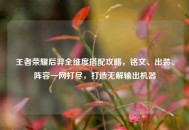 王者荣耀后羿全维度搭配攻略，铭文、出装、阵容一网打尽，打造无解输出机器