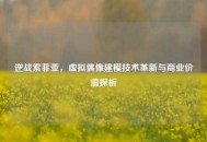 逆战索菲亚，虚拟偶像建模技术革新与商业价值探析