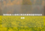 如何取消CSGO游戏订阅及机票保险服务的自动续费