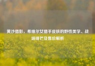 黄沙猎影，希维尔女猎手皮肤的野性美学、战场锋芒及售价解析