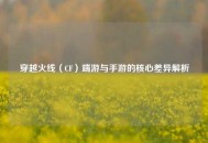 穿越火线（CF）端游与手游的核心差异解析
