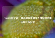 CS:GO天籁之音，盘点游戏中最令人难忘的绝美音效与音乐盒