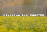那个喊着跟我冲的CF小包子，直播间终于停更了