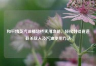 和平精英汽油桶堵桥实用攻略，轻松封锁要道截杀敌人及汽油使用     