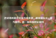 逆战塔防新百宝箱升级来袭，解锁新玩法+战力飙升，附二级升级时长疑问