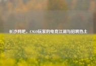 长沙网吧，CSGO玩家的电竞江湖与     热土