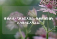 穿越火线人气男角色大盘点，谁是战场颜值与实力兼具的人气之王？