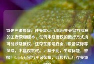 首先严肃提醒，任天堂Switch平台并无官方授权的王者荣耀版本，任何未经授权的运行方式均可能涉及侵权，还存在账号安全、设备故障等风险，不建议尝试。，基于此，生成标题，警惕！Switch无官方王者荣耀，非授权运行存多重风险