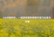 LOL对局时长，一场游戏里的微观宇宙与玩家众生相