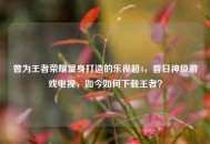 曾为王者荣耀量身打造的乐视超4，昔日神级游戏电视，如今如何下载王者？
