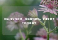 亚运LOL全程直播，从屏幕到赛场，见证电竞少年的热血荣光