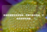英雄联盟限定皮肤壁纸，收藏下载全指南，打造炫酷游戏桌面