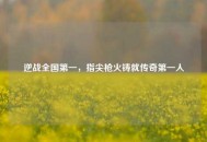 逆战全国之一，指尖枪火铸就传奇之一人
