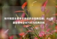 和平精英全赛季手册皮肤全收集指南，从S1到最新赛季获取方式与经典回顾