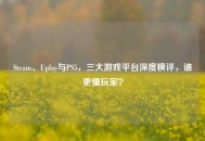 Steam、Uplay与PS5，三大游戏平台深度横评，谁更懂玩家？
