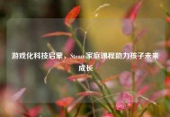 游戏化科技启蒙，Steam家庭课程助力孩子未来成长