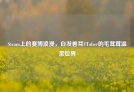 Steam上的赛博浪漫，白发兽耳VTuber的毛茸茸温柔世界