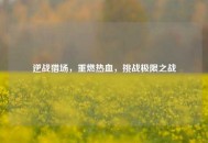 逆战猎场，重燃热血，挑战极限之战