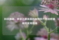 科学揭秘，美容去眼袋真的有效吗？告别熊猫眼的实用指南