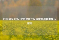 PUBG搞笑BGM，把绝地求生玩成绝地喜剧的快乐密码