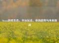 Steam游戏生态，平台玩法、市场趋势与未来挑战