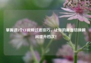掌握这5个CF视频过渡技巧，让你的画面切换瞬间提升档次！