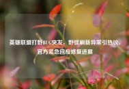 英雄联盟打野BUG突发，野怪刷新异常引热议，官方紧急回应修复进展