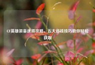 CF英雄装备速得攻略，五大省钱技巧助你轻松获取