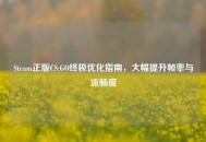 Steam正版CS:GO终极优化指南，大幅提升帧率与流畅度
