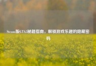 Steam版GTA5秘籍指南，解锁游戏乐趣的隐藏密码
